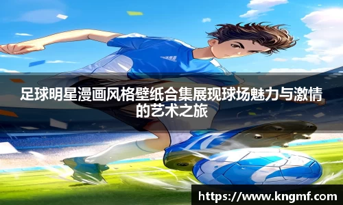 足球明星漫画风格壁纸合集展现球场魅力与激情的艺术之旅